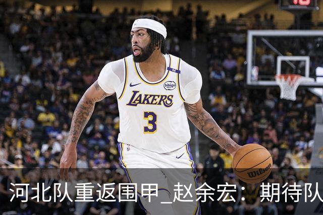 河北队重返围甲 赵余宏：期待队员成长队伍更进一步